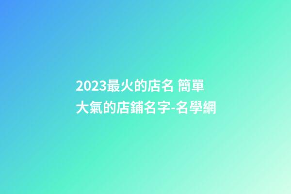 2023最火的店名 簡單大氣的店鋪名字-名學網-第1張-店鋪起名-玄機派